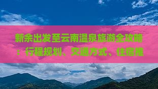 新余出发至云南温泉旅游全攻略：行程规划、交通方式、住宿推荐及热门温泉问答？