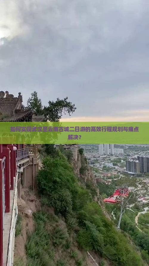 如何实现武汉至云南古城二日游的高效行程规划与痛点解决？
