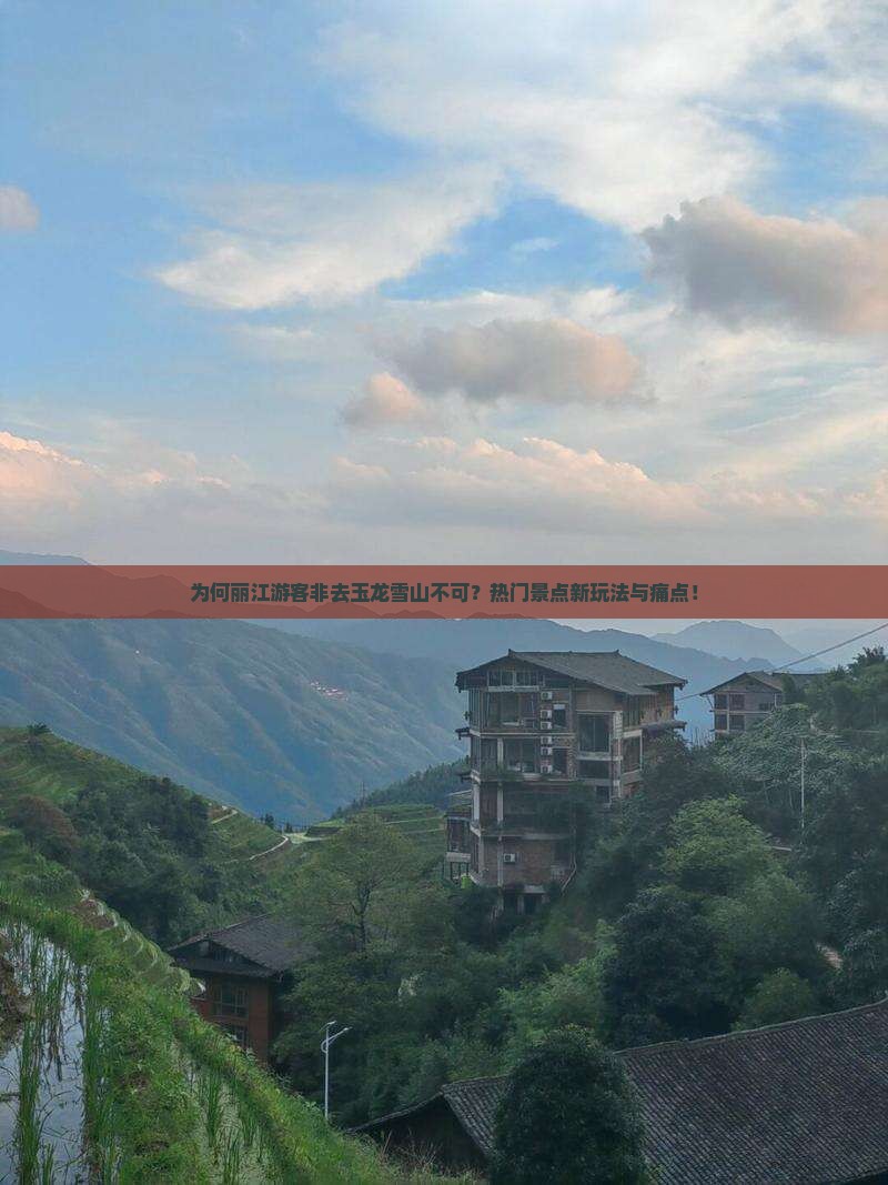 为何丽江游客非去玉龙雪山不可？热门景点新玩法与痛点！