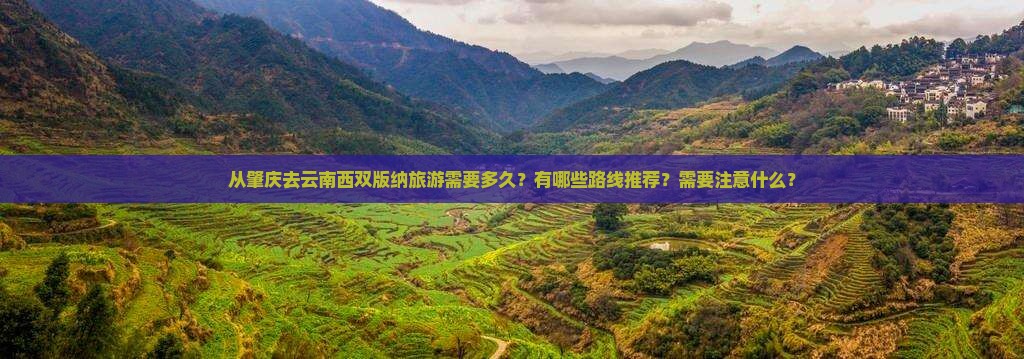 从肇庆去云南西双版纳旅游需要多久？有哪些路线推荐？需要注意什么？