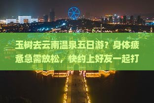 玉树去云南温泉五日游？身体疲惫急需放松，快约上好友一起打卡网红温泉！
