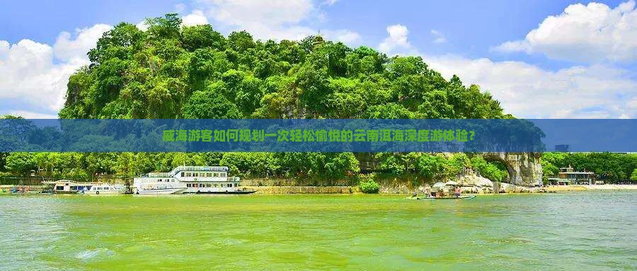 威海游客如何规划一次轻松愉悦的云南洱海深度游体验？