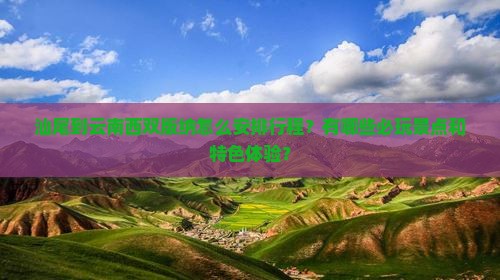 汕尾到云南西双版纳怎么安排行程？有哪些必玩景点和特色体验？
