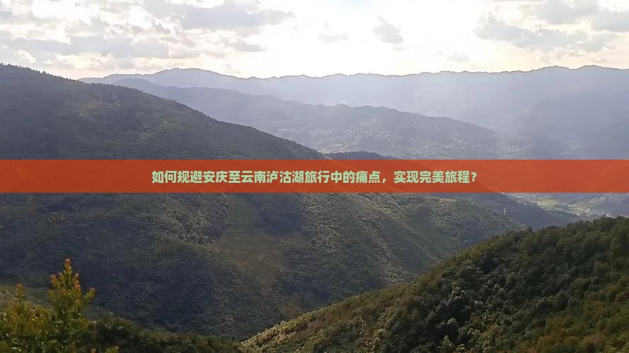 如何规避安庆至云南泸沽湖旅行中的痛点，实现完美旅程？