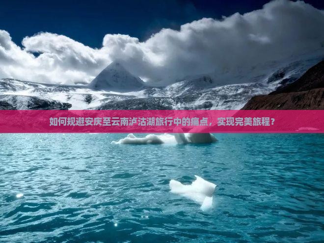 如何规避安庆至云南泸沽湖旅行中的痛点，实现完美旅程？