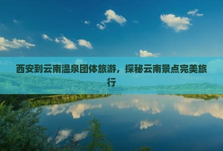 西安到云南温泉团体旅游，探秘云南景点完美旅行