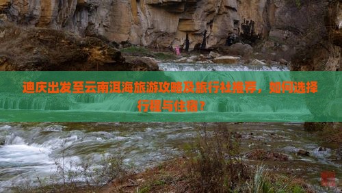 迪庆出发至云南洱海旅游攻略及旅行社推荐，如何选择行程与住宿？