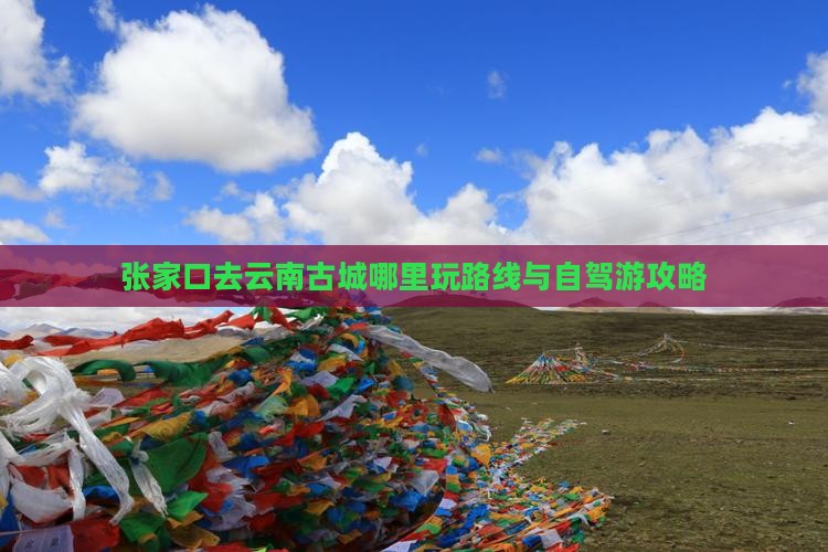 张家口去云南古城哪里玩路线与自驾游攻略