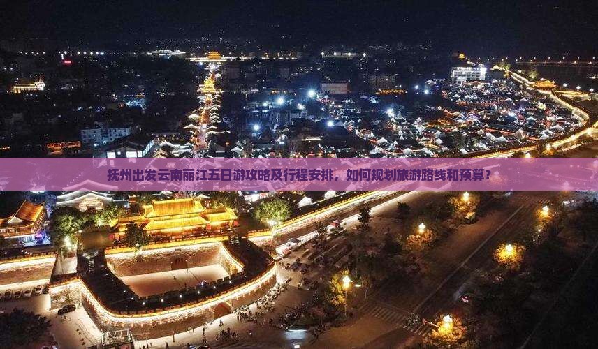 抚州出发云南丽江五日游攻略及行程安排，如何规划旅游路线和预算？