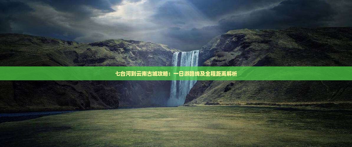 七台河到云南古城攻略：一日游路线及全程距离解析