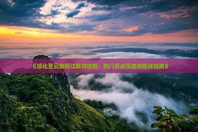 《绥化至云南丽江旅游攻略：热门景点深度游路线指南》
