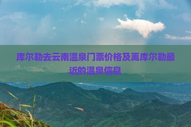库尔勒去云南温泉门票价格及离库尔勒最近的温泉信息