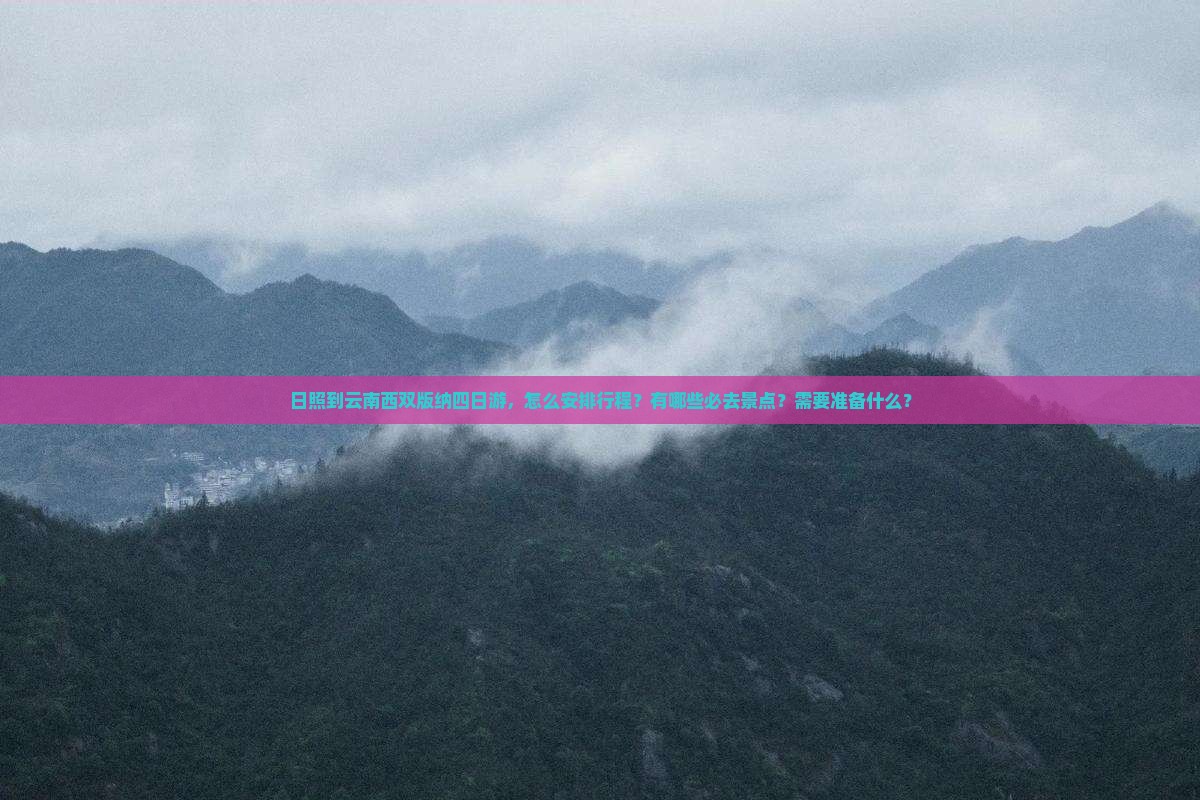 日照到云南西双版纳四日游，怎么安排行程？有哪些必去景点？需要准备什么？