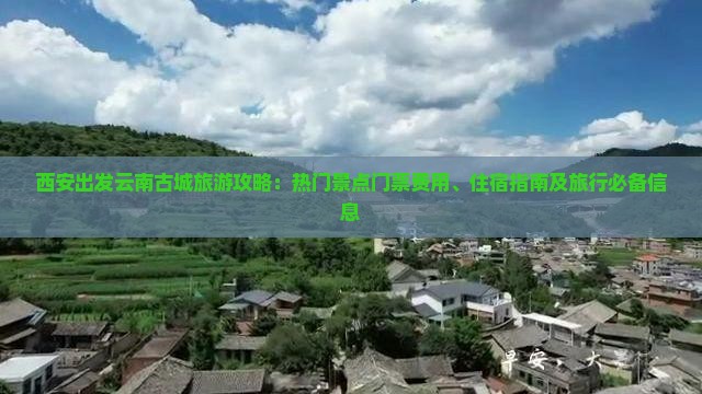 西安出发云南古城旅游攻略：热门景点门票费用、住宿指南及旅行必备信息
