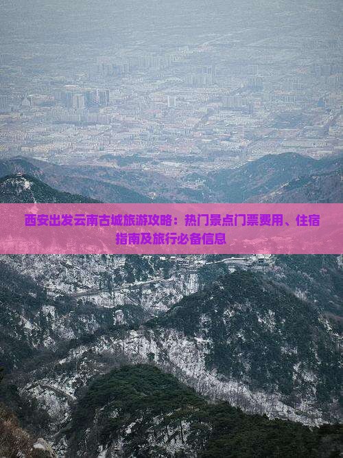 西安出发云南古城旅游攻略：热门景点门票费用、住宿指南及旅行必备信息