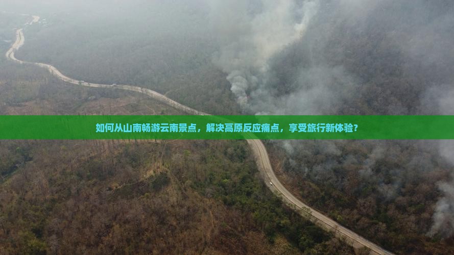如何从山南畅游云南景点，解决高原反应痛点，享受旅行新体验？