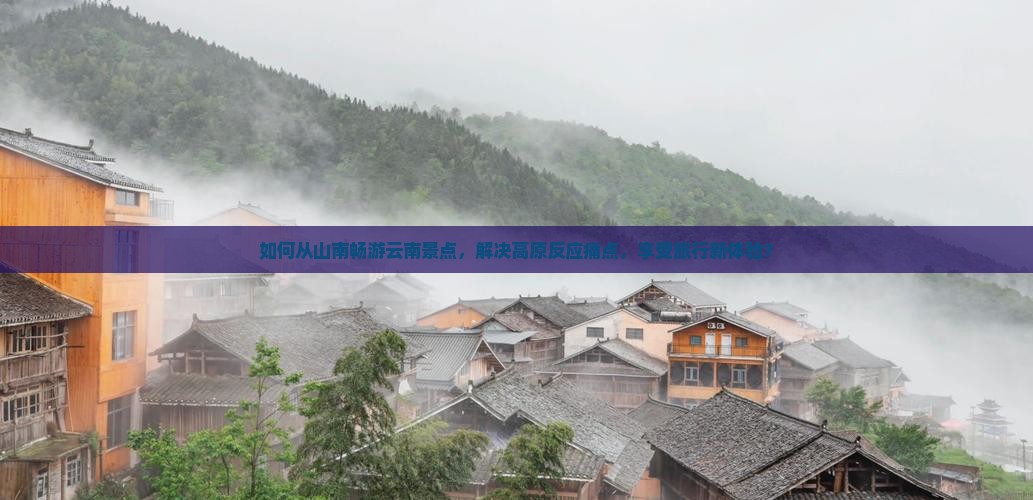 如何从山南畅游云南景点，解决高原反应痛点，享受旅行新体验？