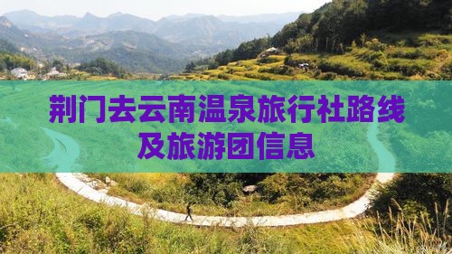 荆门去云南温泉旅行社路线及旅游团信息