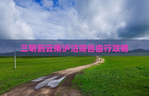 三明到云南泸沽湖自由行攻略