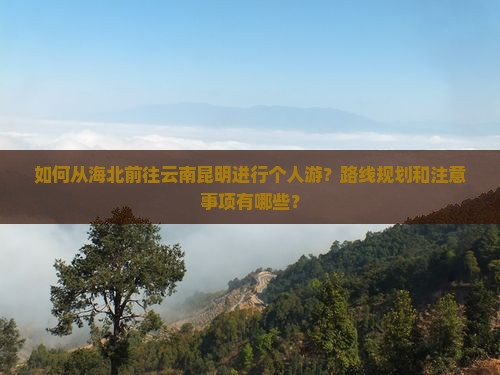 如何从海北前往云南昆明进行个人游？路线规划和注意事项有哪些？