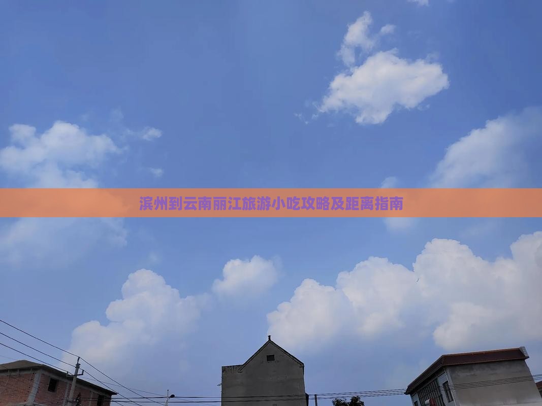 滨州到云南丽江旅游小吃攻略及距离指南