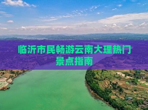 临沂市民畅游云南大理热门景点指南