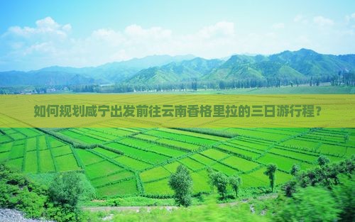 如何规划咸宁出发前往云南香格里拉的三日游行程？