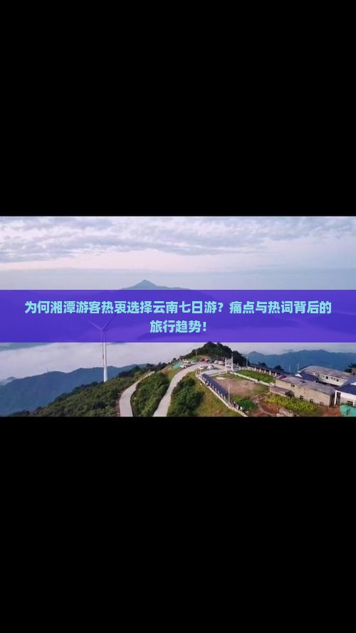 为何湘潭游客热衷选择云南七日游？痛点与热词背后的旅行趋势！