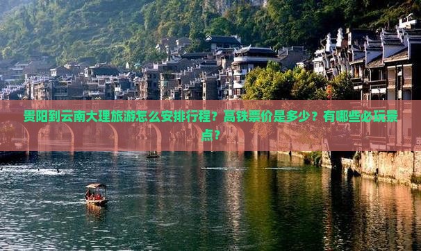 贵阳到云南大理旅游怎么安排行程？高铁票价是多少？有哪些必玩景点？