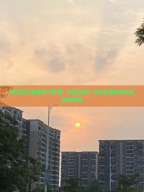 镇江到云南昆明六日游？行程太赶？试试这波特种兵式旅游攻略