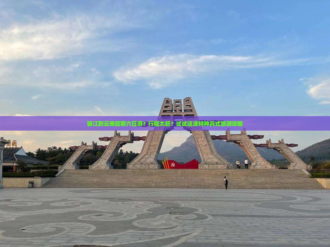 镇江到云南昆明六日游？行程太赶？试试这波特种兵式旅游攻略