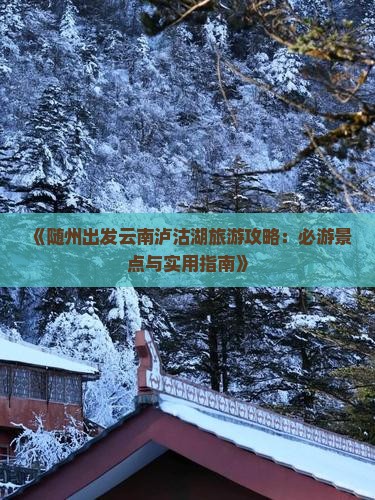 《随州出发云南泸沽湖旅游攻略：必游景点与实用指南》