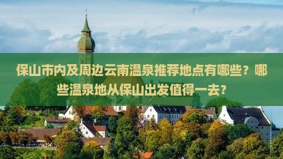 保山市内及周边云南温泉推荐地点有哪些？哪些温泉地从保山出发值得一去？
