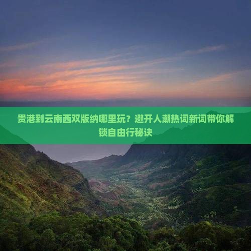 贵港到云南西双版纳哪里玩？避开人潮热词新词带你解锁自由行秘诀