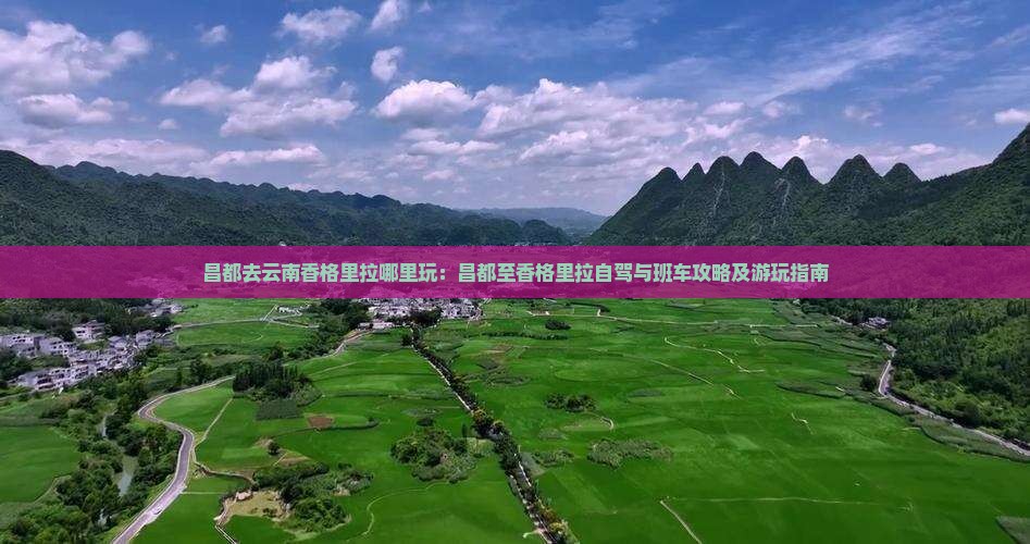 昌都去云南香格里拉哪里玩：昌都至香格里拉自驾与班车攻略及游玩指南