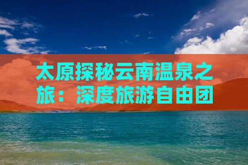太原探秘云南温泉之旅：深度旅游自由团体验