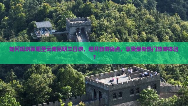 如何规划襄阳至云南昆明三日游，避开旅游痛点，享受最新热门旅游体验？