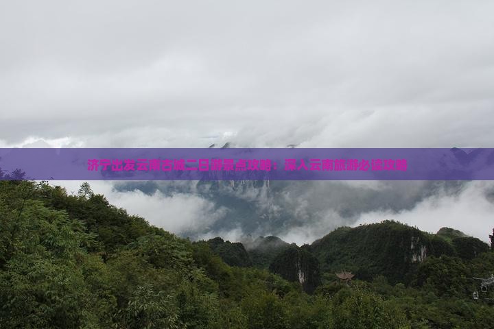 济宁出发云南古城二日游景点攻略：深入云南旅游必读攻略