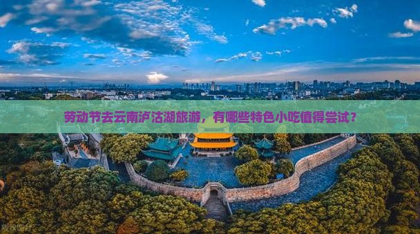 劳动节去云南泸沽湖旅游，有哪些特色小吃值得尝试？