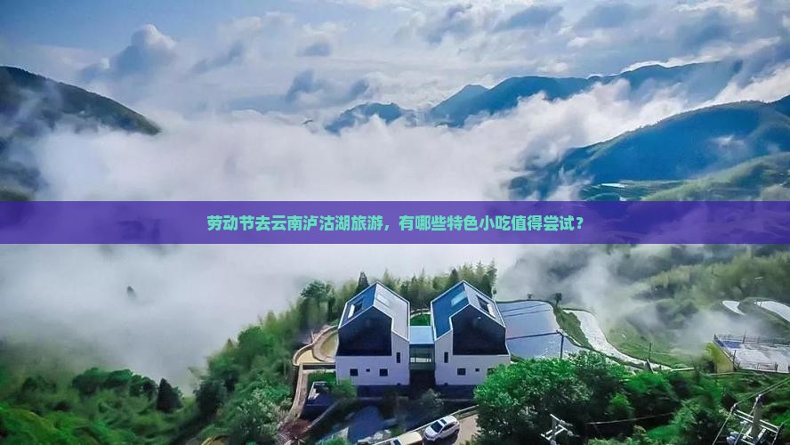 劳动节去云南泸沽湖旅游，有哪些特色小吃值得尝试？