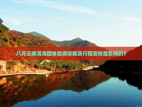 八月云南洱海团体旅游攻略及行程安排是怎样的？