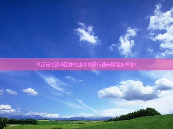 八月云南洱海团体旅游攻略及行程安排是怎样的？