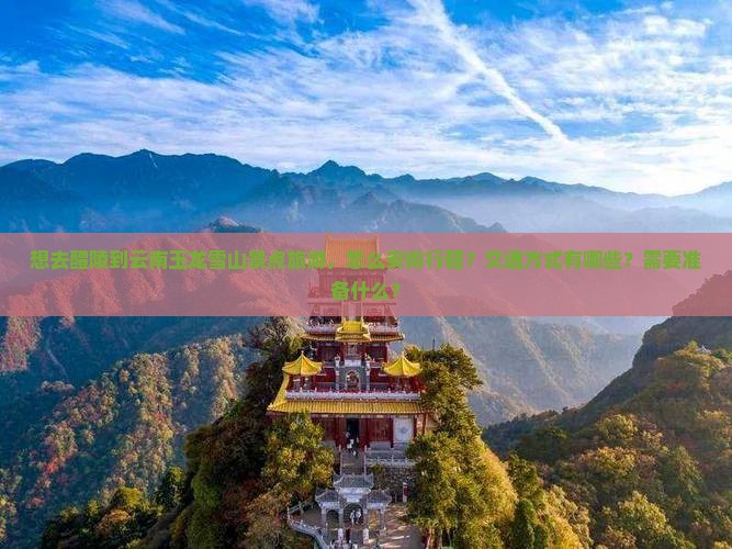 想去醴陵到云南玉龙雪山景点旅游，怎么安排行程？交通方式有哪些？需要准备什么？