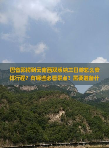 巴音郭楞到云南西双版纳三日游怎么安排行程？有哪些必看景点？需要准备什么？