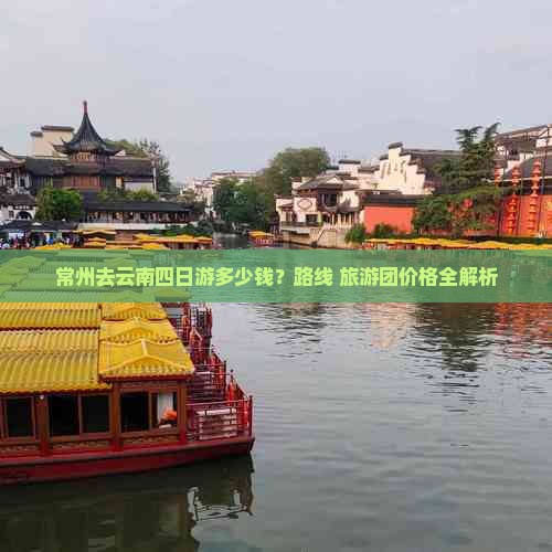 常州去云南四日游多少钱？路线+旅游团价格全解析