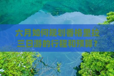 六月如何规划香格里拉三日游的行程和预算？