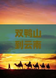 双鸭山到云南玉龙雪山旅游路线及路费指南