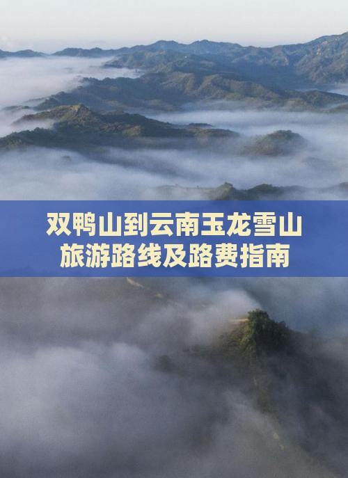 双鸭山到云南玉龙雪山旅游路线及路费指南