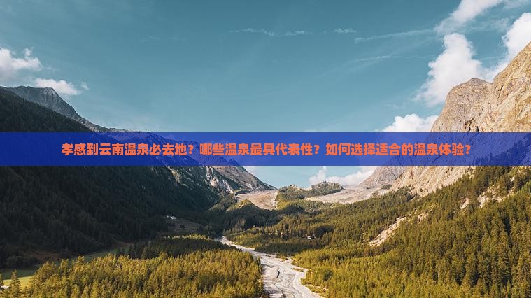 孝感到云南温泉必去地？哪些温泉最具代表性？如何选择适合的温泉体验？
