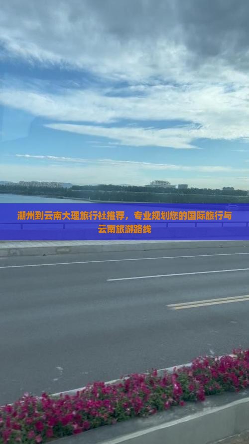 潮州到云南大理旅行社推荐，专业规划您的国际旅行与云南旅游路线
